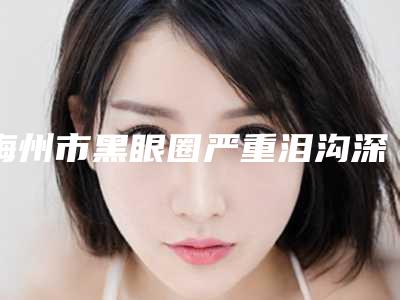 梅州市黑眼圈严重泪沟深价格(收费标准)项目大揭底-近8个月均价为1751元