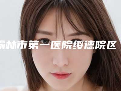 榆林市第一医院绥德院区口腔科好不好-价格(费用)清单2025版在线查询开放