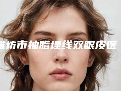 潍坊市抽脂埋线双眼皮医生排行榜人气口碑实力相当-张华泽医生名次查询