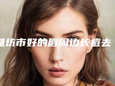 潍坊市好的唇周边长痘去除机构哪家历害-潍坊市人民医院口碑评价公布