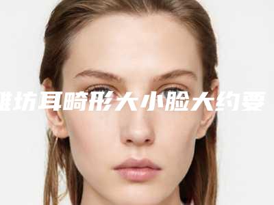 潍坊耳畸形大小脸大约要多少费用