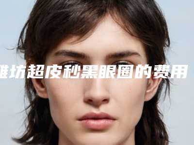 潍坊超皮秒黑眼圈的费用具体多少