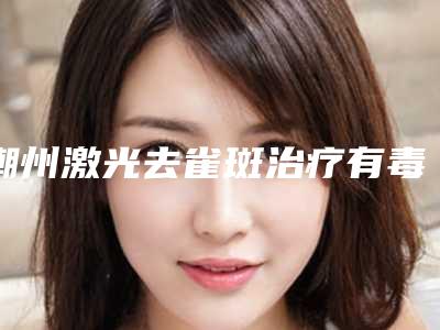 潮州激光去雀斑治疗有毒副作用吗