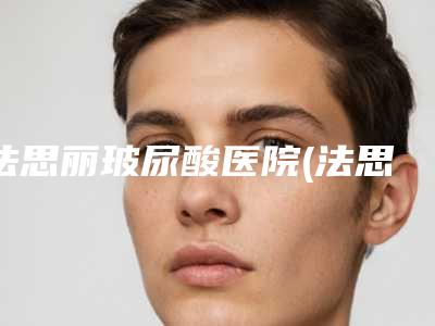 法思丽玻尿酸医院(法思利玻尿酸)