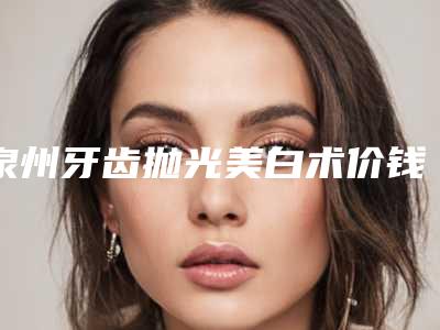 泉州牙齿抛光美白术价钱估计是多少