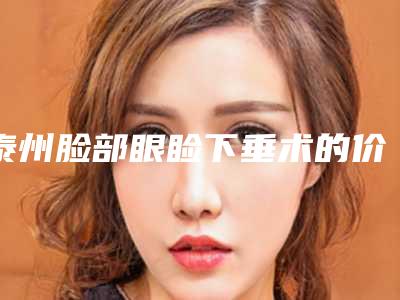 泰州脸部眼睑下垂术的价格受到哪些方面因素的影响