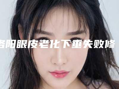 洛阳眼皮老化下垂失败修复整形适应哪些人群