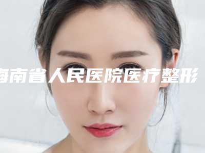 海南省人民医院医疗整形科展望整形医生收费明细详细介绍