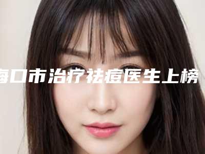 海口市治疗祛痘医生上榜名单看了不吃亏-熊学俊医生多次被网友点赞