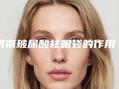 济南玻尿酸祛眼袋的作用可以永久保持