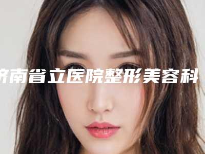 济南省立医院整形美容科怎样-推荐李强医生,霍然医生