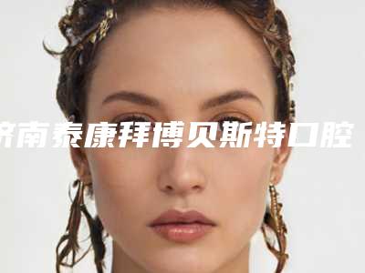 济南泰康拜博贝斯特口腔医院价格(费用)清单详情爆出-牙缝补牙要准备多少钱