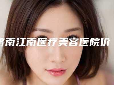 济南江南医疗美容医院价格表2025版全新发布-自体耳软骨隆鼻手术42745-78930元