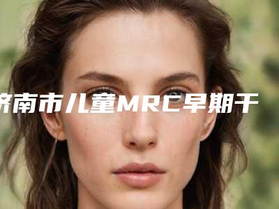 济南市儿童MRC早期干预口腔医生上榜清单前十位权威盘点-济南市儿童MRC早期干预医生2025美容价格表在线查询