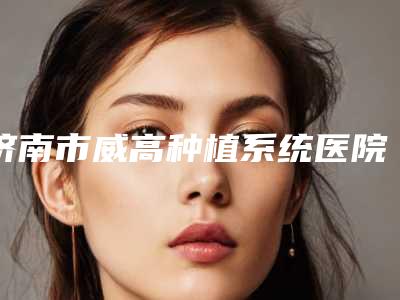 济南市威高种植系统医院在榜清单top10这几个不容错过(天桥凯瑞口腔诊所收费不贵是真的)