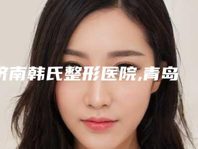 济南韩氏整形医院,青岛企杏医疗美容你比较中意哪一家