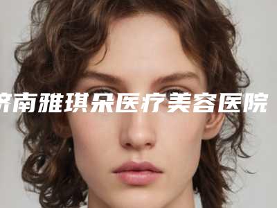 济南雅琪朵医疗美容医院与熙朵植发连锁济南院部公立私立口碑大PK