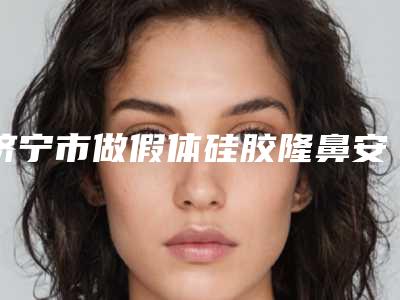 济宁市做假体硅胶隆鼻安全的三甲医院(邹城人民医院整形科整形实力高低任你挑)