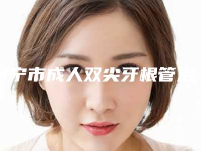 济宁市成人双尖牙根管治疗多少钱-济宁市成人双尖牙根管治疗医院在榜名单跟踪公布