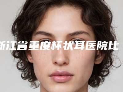 浙江省重度杯状耳医院比较正规(杭州丽颜辰医疗美容口碑领衔)