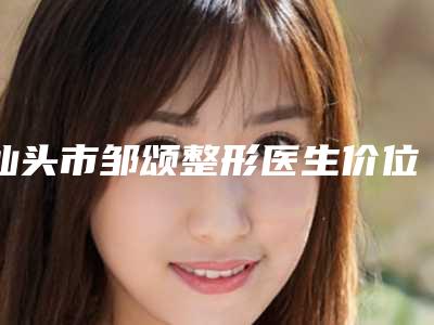 汕头市邹颂整形医生价位表2025详情