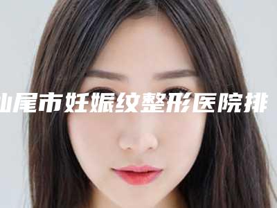 汕尾市妊娠纹整形医院排行榜私立技术同样不赖-汕尾伊姿美医疗美容诊所收费标准不贵