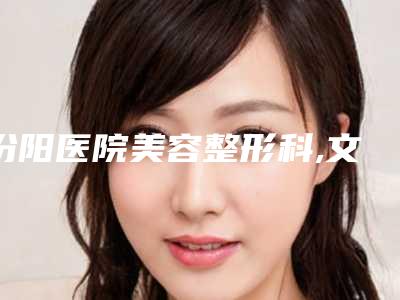 汾阳医院美容整形科,文水县刘胡兰镇中心卫生院专家实力大PK