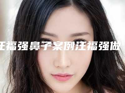 汪福强鼻子案例汪福强做鼻子怎么样?隆鼻前后差别不小!