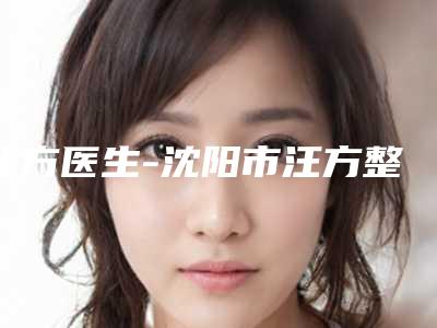 汪方医生-沈阳市汪方整形专家口碑出色有资质