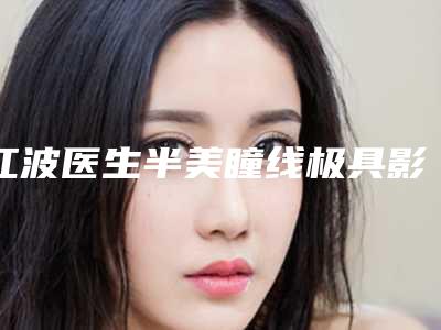 江波医生半美瞳线极具影响力-南方科技大学医院整形烧伤外科
