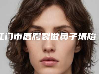 江门市唇腭裂做鼻子塌陷手术收费标准(近6个月均价为:36003元)