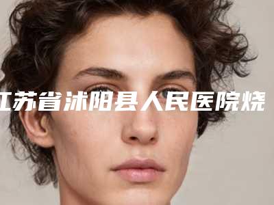 江苏省沭阳县人民医院烧伤整形外科,宿迁美之莱医疗美容口碑_实力充分PK