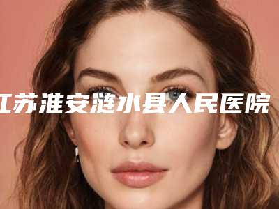 江苏淮安涟水县人民医院烧伤整形科与涟水县人民医院烧伤整形科口碑价格大PK