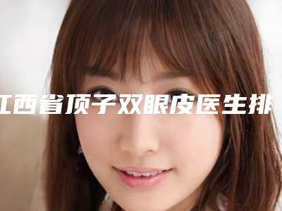 江西省顶子双眼皮医生排行榜top10一一公布(胡克勤医生小有名气)