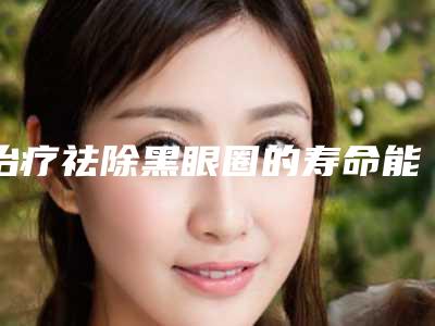 治疗祛除黑眼圈的寿命能持续多久