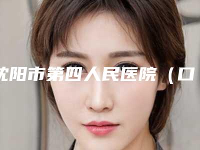 沈阳市第四人民医院(口腔科)好吗-价格(收费标准)正规人气来了