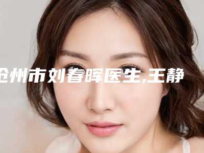 沧州市刘春晖医生,王静娴医生多肽填充泪沟专业实力你选谁