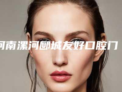 河南漯河郾城友好口腔门诊部价格(价目):2025项目更新附3D数字化种植方案设计案例