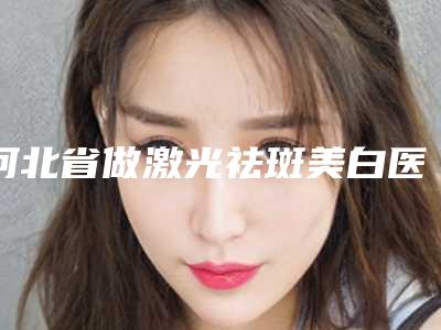 河北省做激光祛斑美白医生上榜名单top10强全新出炉-康宝峰医生技术出挑