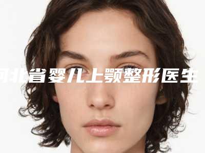 河北省婴儿上颚整形医生好的哪些医生-韩伟强医师医生口碑不同寻常