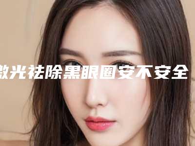激光祛除黑眼圈安不安全,有副作用吗