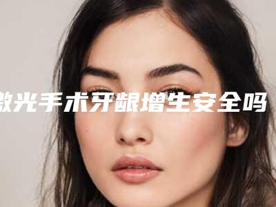 激光手术牙龈增生安全吗,会有后遗症吗