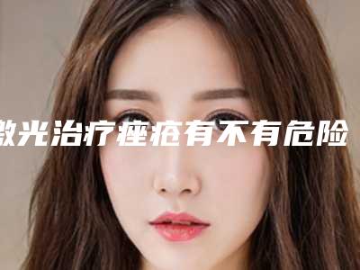 激光治疗痤疮有不有危险_激光治疗痤疮手术会有什么样的风险