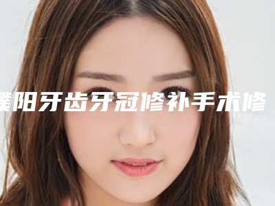 濮阳牙齿牙冠修补手术修复需要多少钱