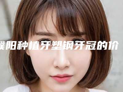 濮阳种植牙塑钢牙冠的价格是多少效果如何