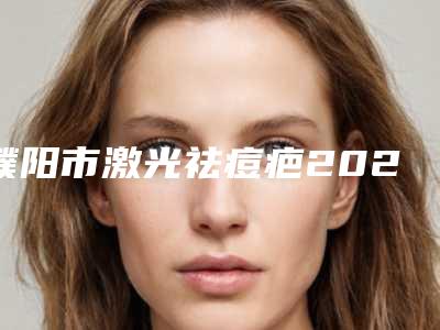 濮阳市激光祛痘疤2025项目价格费用明细(2025年2月均价为:3106元)