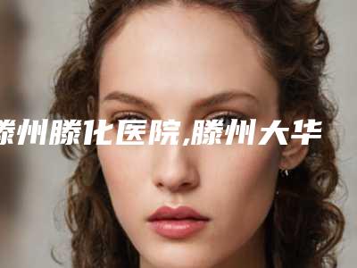 滕州滕化医院,滕州大华艺美医疗美容门诊部一较高下