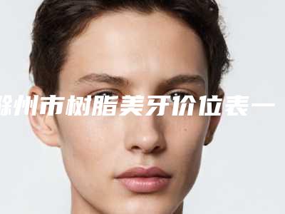 滁州市树脂美牙价位表一览出炉-滁州市树脂美牙价格