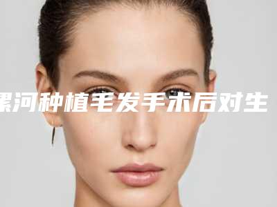 漯河种植毛发手术后对生育有影响吗