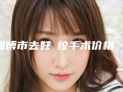 淄博市去妊姃纹手术价格表公示(8月-3月去妊姃纹手术均价为:3622元)